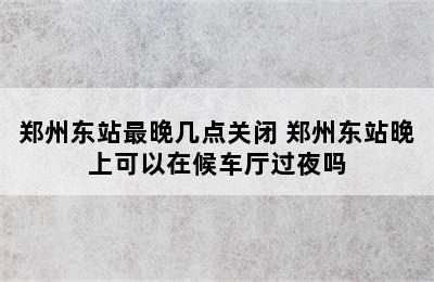 郑州东站最晚几点关闭 郑州东站晚上可以在候车厅过夜吗